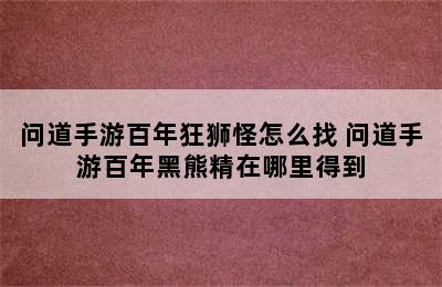 问道手游百年狂狮怪怎么找 问道手游百年黑熊精在哪里得到